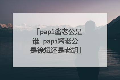 papi酱老公是谁 papi酱老公是徐斌还是老胡