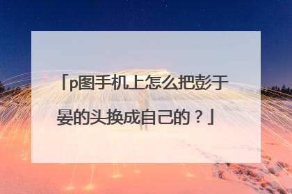 p图手机上怎么把彭于晏的头换成自己的？