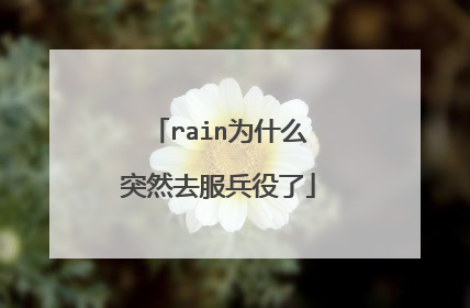 rain为什么突然去服兵役了