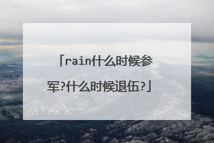 rain什么时候参军?什么时候退伍?