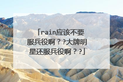 rain应该不要服兵役啊??大牌明星还服兵役啊??