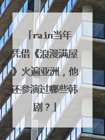 rain当年凭借《浪漫满屋》火遍亚洲，他还参演过哪些韩剧？