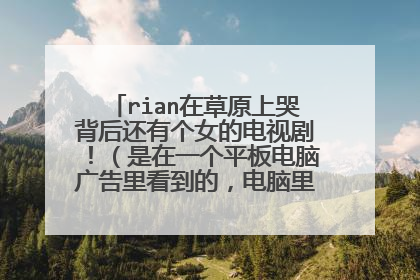 rian在草原上哭背后还有个女的电视剧!(是在一个平板电脑广告里看到的,电脑里演着rian在哭)