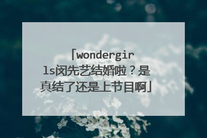 wondergirls闵先艺结婚啦?是真结了还是上节目啊