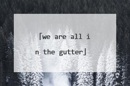 we are all in the gutter