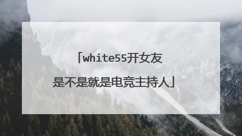 white55开女友是不是就是电竞主持人