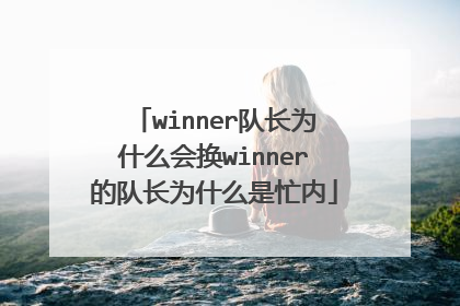 winner队长为什么会换winner的队长为什么是忙内