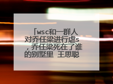 wsc和一群人对乔任梁进行虐s，乔任梁死在了谁的别墅里 王思聪害死乔任
