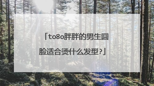 to8o胖胖的男生圆脸适合烫什么发型?