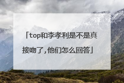 top和李孝利是不是真接吻了,他们怎么回答