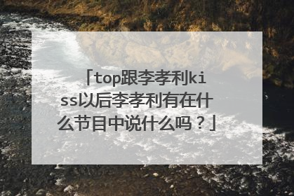 top跟李孝利kiss以后李孝利有在什么节目中说什么吗?