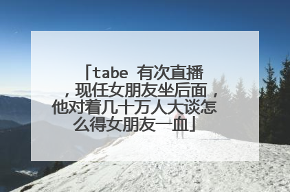 tabe 有次直播,现任女朋友坐后面,他对着几十万人大谈怎么得女朋友一血