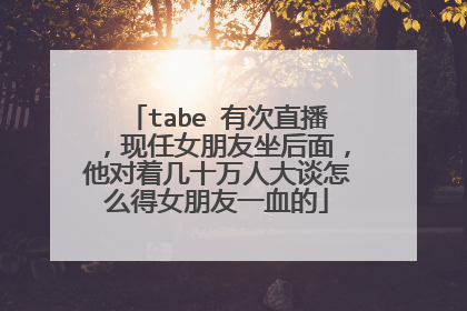 tabe 有次直播，现任女朋友坐后面，他对着几十万人大谈怎么得女朋友一血的