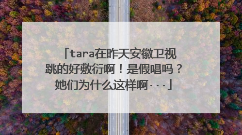 tara在昨天安徽卫视跳的好敷衍啊!是假唱吗?她们为什么这样啊···