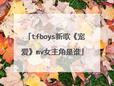 tfboys新歌《宠爱》mv女主角是谁
