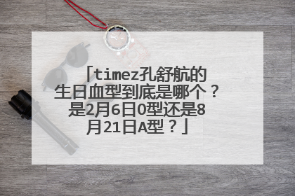 timez孔舒航的生日血型到底是哪个?是2月6日O型还是8月21日A型?