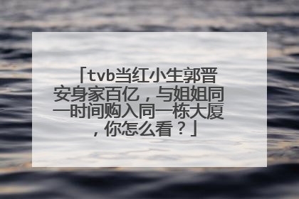 tvb当红小生郭晋安身家百亿,与姐姐同一时间购入同一栋大厦,你怎么看?