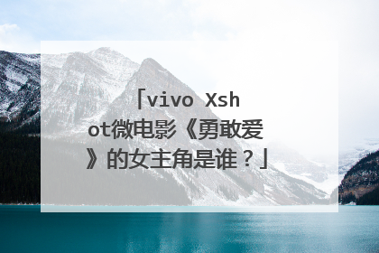 vivo Xshot微电影《勇敢爱》的女主角是谁？