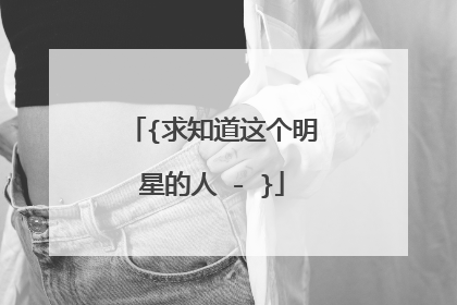 {求知道这个明星的人 - }