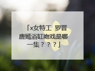x女特工 罗晋唐嫣浴缸吻戏是哪一集？？？