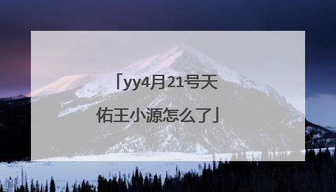 yy4月21号天佑王小源怎么了