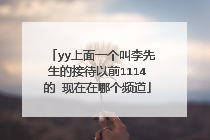 yy上面一个叫李先生的接待以前1114的 现在在哪个频道
