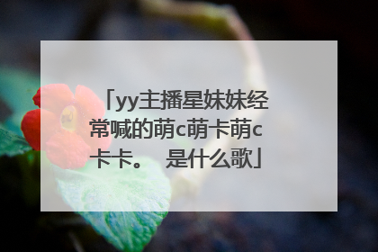 yy主播星妹妹经常喊的萌c萌卡萌c卡卡。 是什么歌