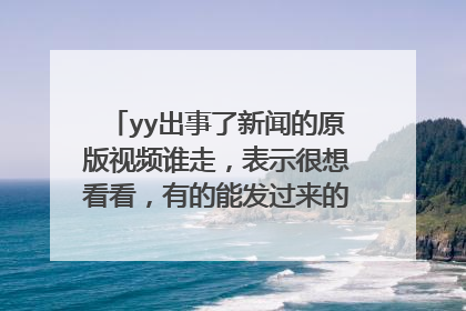 yy出事了新闻的原版视频谁走,表示很想看看,有的能发过来的直接给分,多谢?