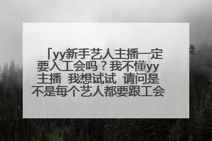 yy新手艺人主播一定要入工会吗？我不懂yy主播 我想试试 请问是不是每个艺人都要跟工会签约 他们工