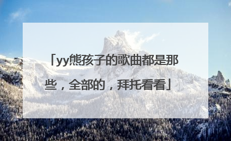 yy熊孩子的歌曲都是那些，全部的，拜托看看