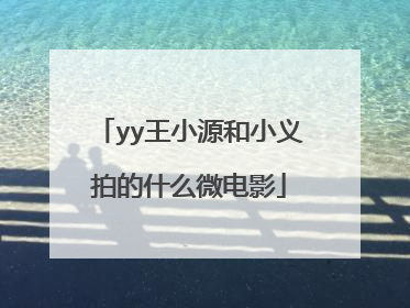 yy王小源和小义拍的什么微电影