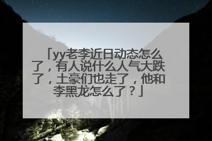 yy老李近日动态怎么了，有人说什么人气大跌了，土豪们也走了，他和李黑龙怎么了？